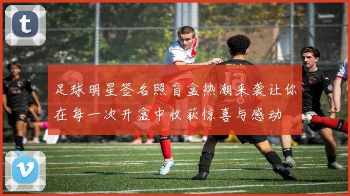 足球明星签名照盲盒热潮来袭让你在每一次开盒中收获惊喜与感动