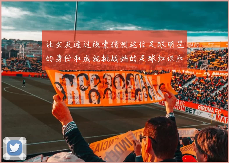 让女友通过线索猜测这位足球明星的身份和成就挑战她的足球知识和直觉