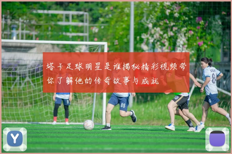 塔卡足球明星是谁揭秘精彩视频带你了解他的传奇故事与成就