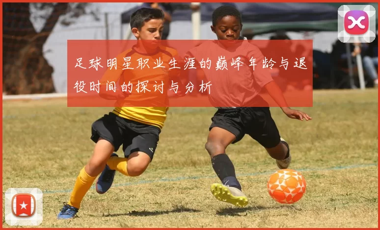 足球明星职业生涯的巅峰年龄与退役时间的探讨与分析