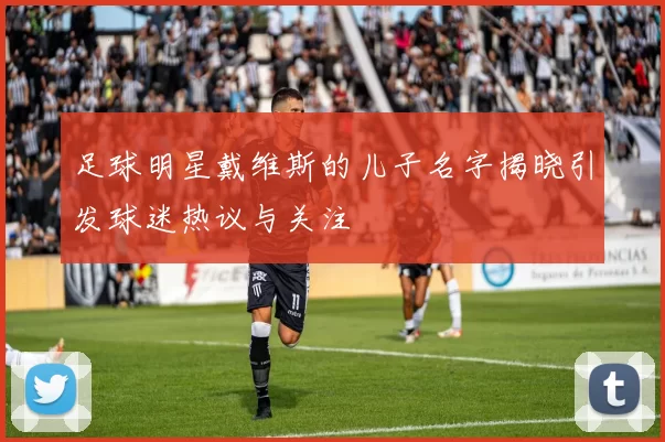 足球明星戴维斯的儿子名字揭晓引发球迷热议与关注