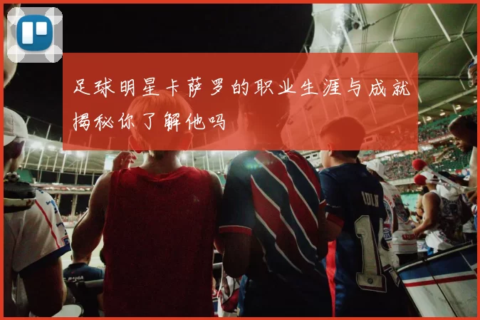 足球明星卡萨罗的职业生涯与成就揭秘你了解他吗