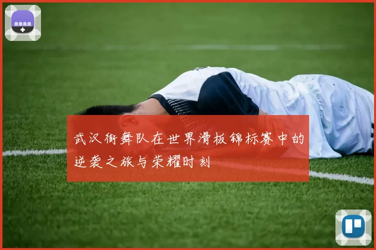 武汉街舞队在世界滑板锦标赛中的逆袭之旅与荣耀时刻