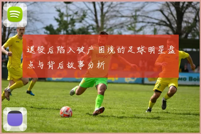 退役后陷入破产困境的足球明星盘点与背后故事分析