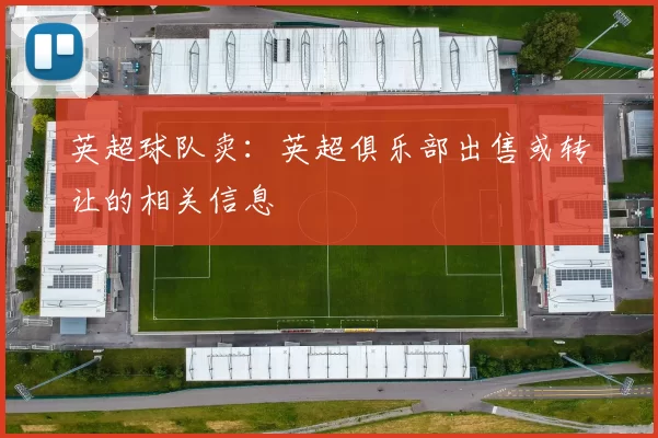 英超球队卖：英超俱乐部出售或转让的相关信息