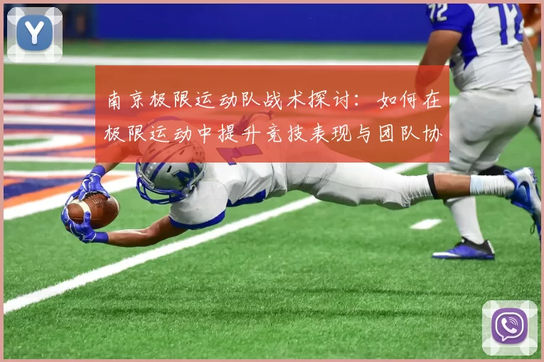 南京极限运动队战术探讨：如何在极限运动中提升竞技表现与团队协作