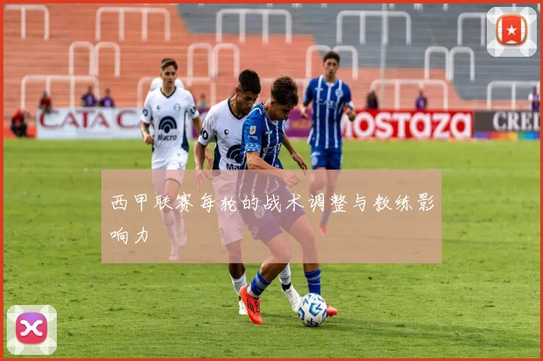 西甲联赛每轮的战术调整与教练影响力
