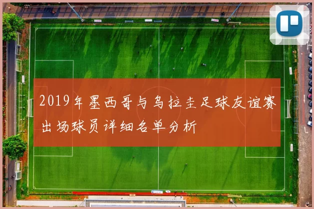 2019年墨西哥与乌拉圭足球友谊赛出场球员详细名单分析