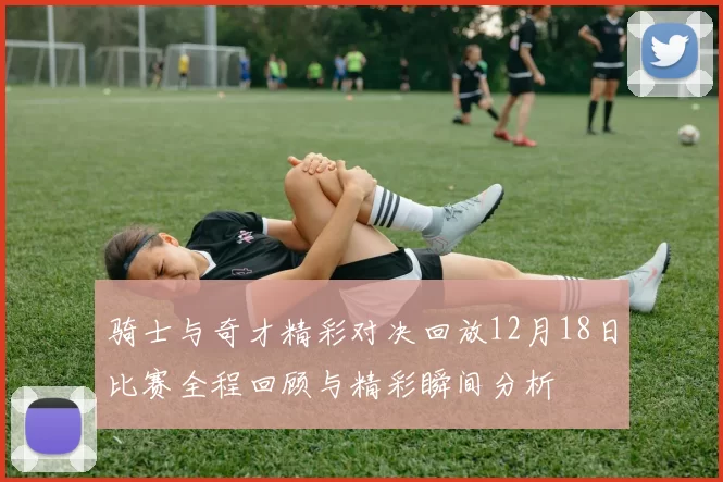骑士与奇才精彩对决回放12月18日比赛全程回顾与精彩瞬间分析