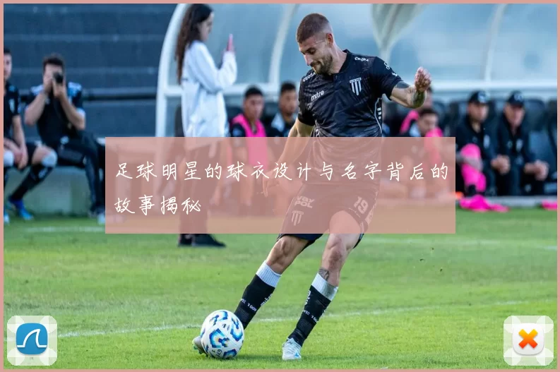 足球明星的球衣设计与名字背后的故事揭秘