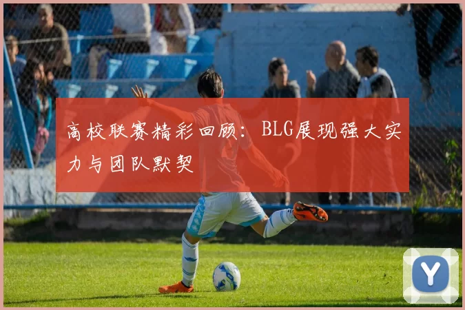 高校联赛精彩回顾：BLG展现强大实力与团队默契